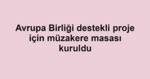 Avrupa Birliği destekli proje için müzakere masası kuruldu