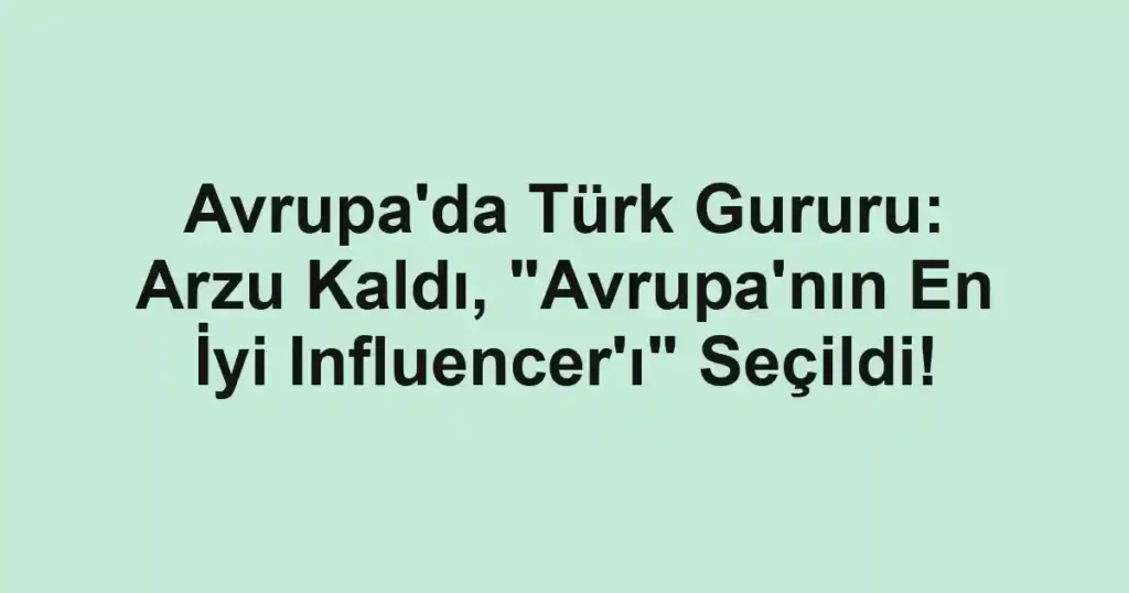 Avrupa'da Türk Gururu: Arzu Kaldı, "Avrupa'nın En İyi Influencer'ı" Seçildi!