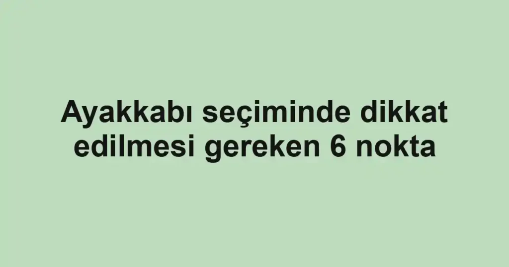 Ayakkabı seçiminde dikkat edilmesi gereken 6 nokta