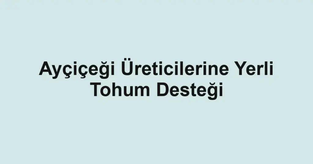 Ayçiçeği Üreticilerine Yerli Tohum Desteği