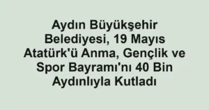 Aydın Büyükşehir Belediyesi, 19 Mayıs Atatürk'ü Anma, Gençlik ve Spor Bayramı'nı 40 Bin Aydınlıyla Kutladı
