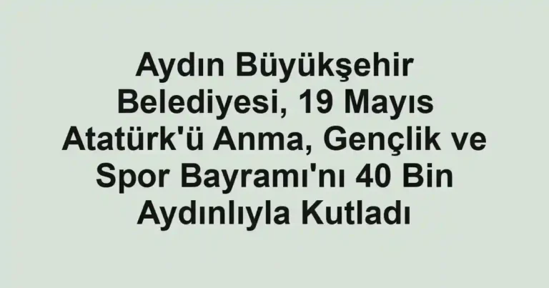 Aydın Büyükşehir Belediyesi, 19 Mayıs Atatürk'ü Anma, Gençlik ve Spor Bayramı'nı 40 Bin Aydınlıyla Kutladı