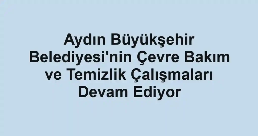 Aydın Büyükşehir Belediyesi'nin Çevre Bakım ve Temizlik Çalışmaları Devam Ediyor