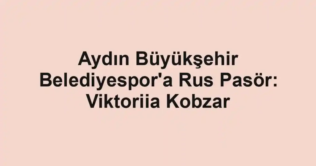 Aydın Büyükşehir Belediyespor'a Rus Pasör: Viktoriia Kobzar