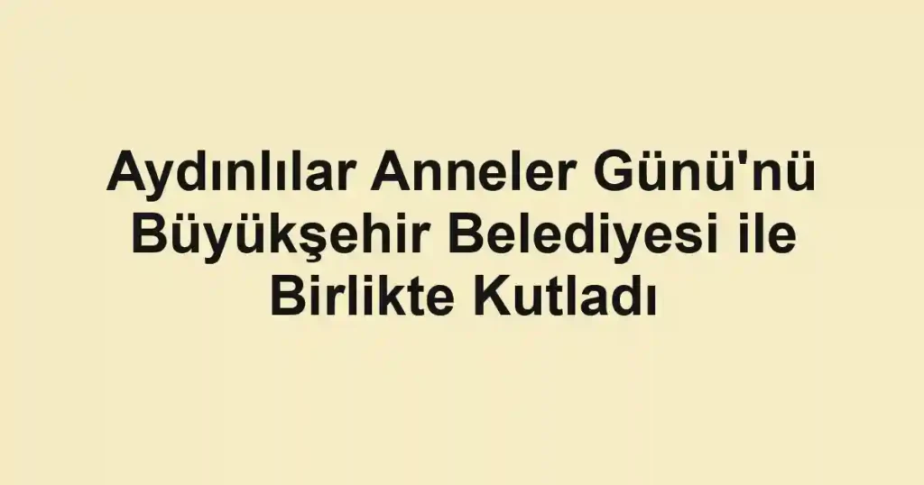 Aydınlılar Anneler Günü'nü Büyükşehir Belediyesi ile Birlikte Kutladı