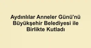 Aydınlılar Anneler Günü'nü Büyükşehir Belediyesi ile Birlikte Kutladı