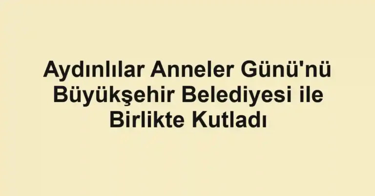 Aydınlılar Anneler Günü'nü Büyükşehir Belediyesi ile Birlikte Kutladı