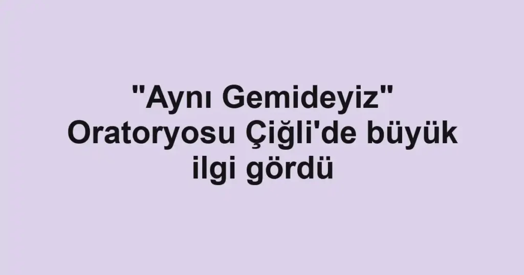 "Aynı Gemideyiz" Oratoryosu Çiğli'de büyük ilgi gördü