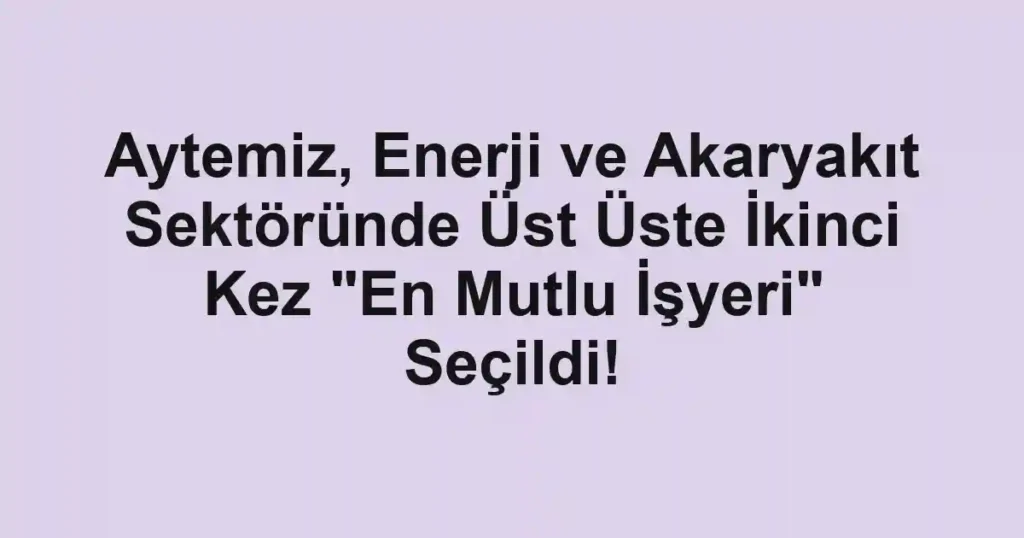 Aytemiz, Enerji ve Akaryakıt Sektöründe Üst Üste İkinci Kez "En Mutlu İşyeri" Seçildi!