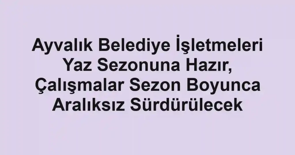 Ayvalık Belediye İşletmeleri Yaz Sezonuna Hazır, Çalışmalar Sezon Boyunca Aralıksız Sürdürülecek