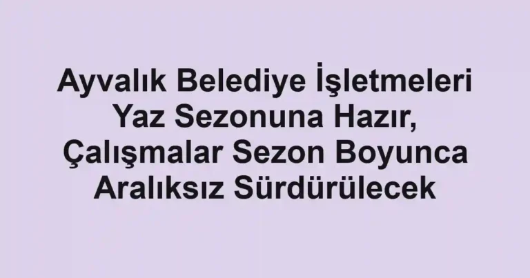 Ayvalık Belediye İşletmeleri Yaz Sezonuna Hazır, Çalışmalar Sezon Boyunca Aralıksız Sürdürülecek