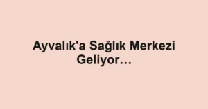 Ayvalık'a Sağlık Merkezi Geliyor…