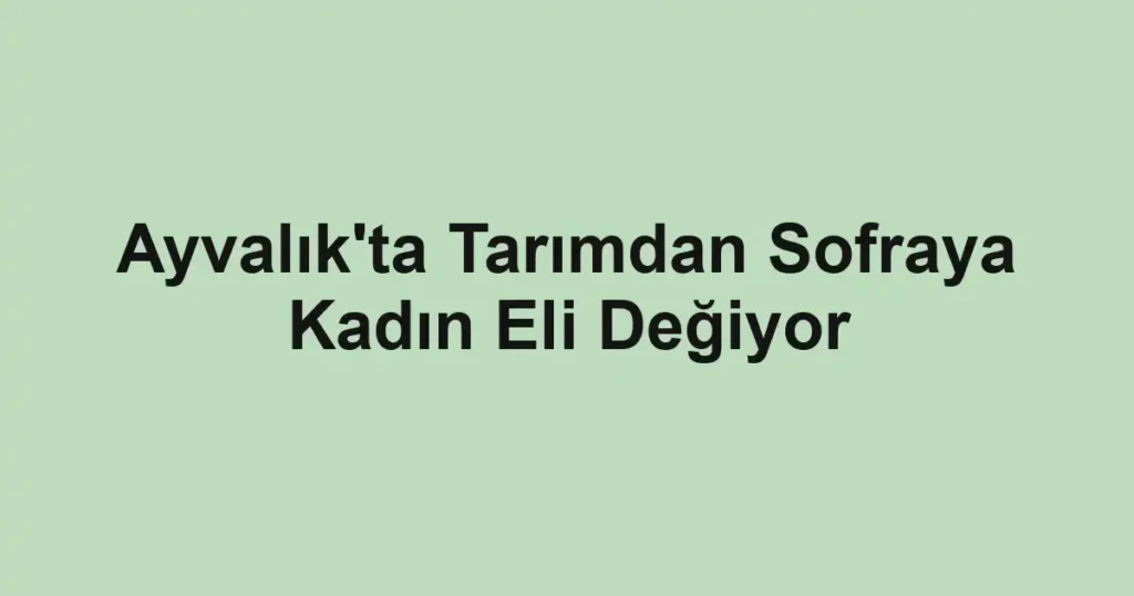 Ayvalık'ta Tarımdan Sofraya Kadın Eli Değiyor