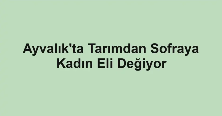 Ayvalık'ta Tarımdan Sofraya Kadın Eli Değiyor