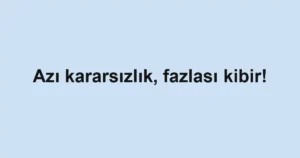 Azı kararsızlık, fazlası kibir!