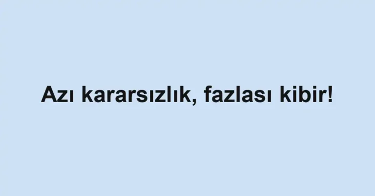 Azı kararsızlık, fazlası kibir!