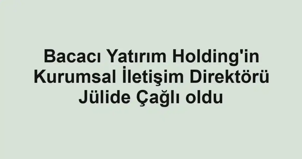 Bacacı Yatırım Holding'in Kurumsal İletişim Direktörü Jülide Çağlı oldu