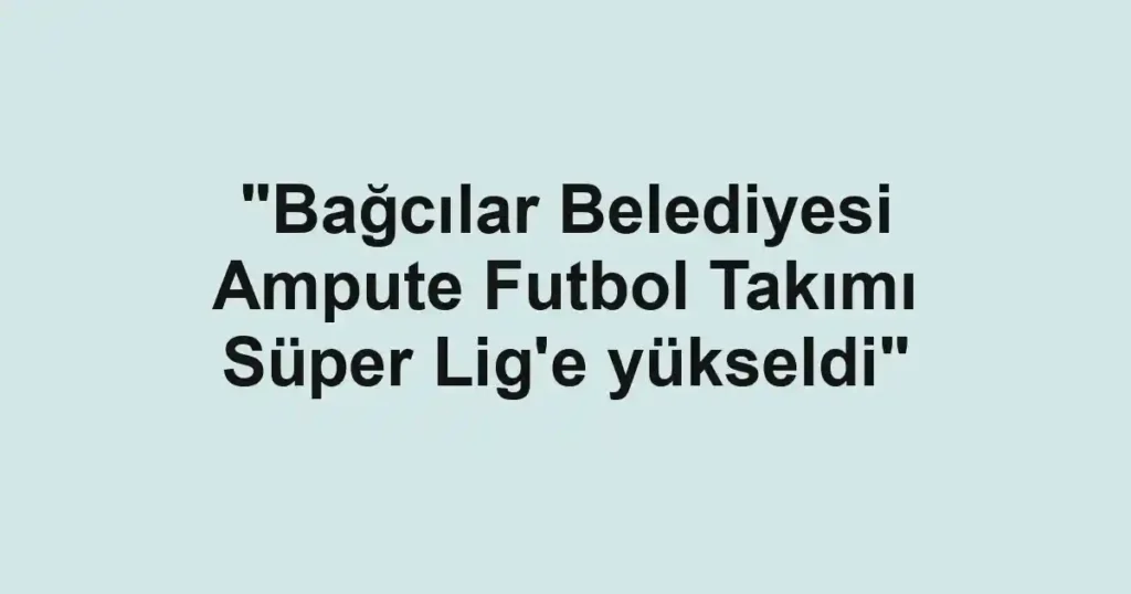 "Bağcılar Belediyesi Ampute Futbol Takımı Süper Lig'e yükseldi"