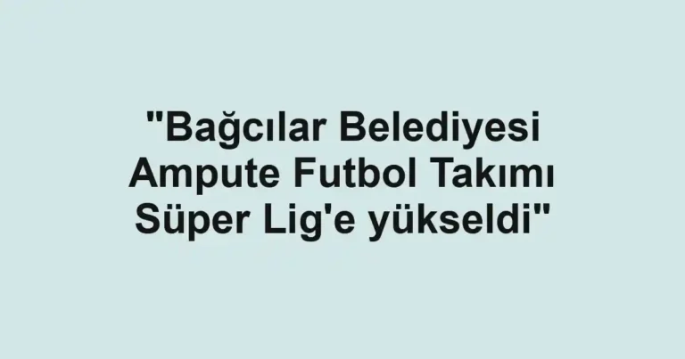 "Bağcılar Belediyesi Ampute Futbol Takımı Süper Lig'e yükseldi"