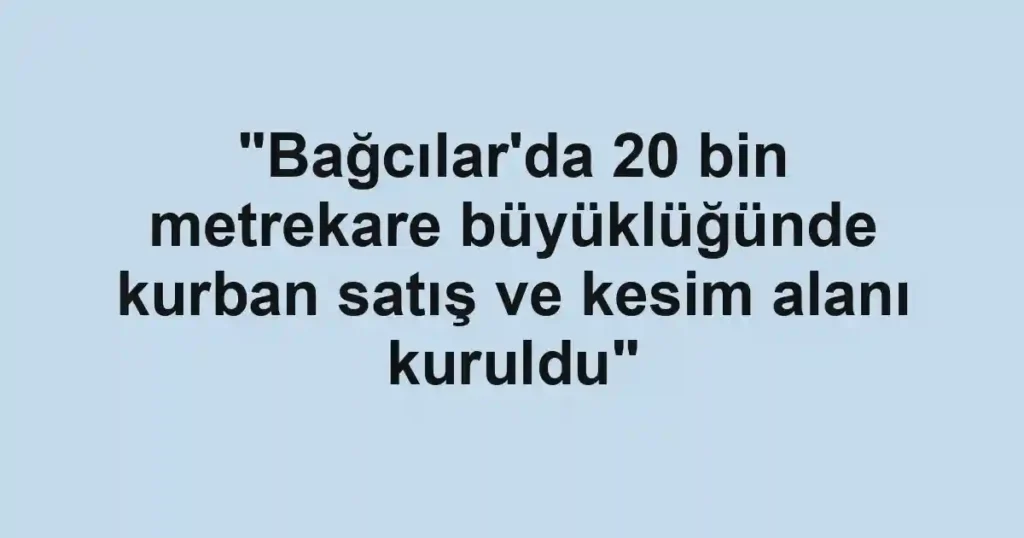 "Bağcılar'da 20 bin metrekare büyüklüğünde kurban satış ve kesim alanı kuruldu"