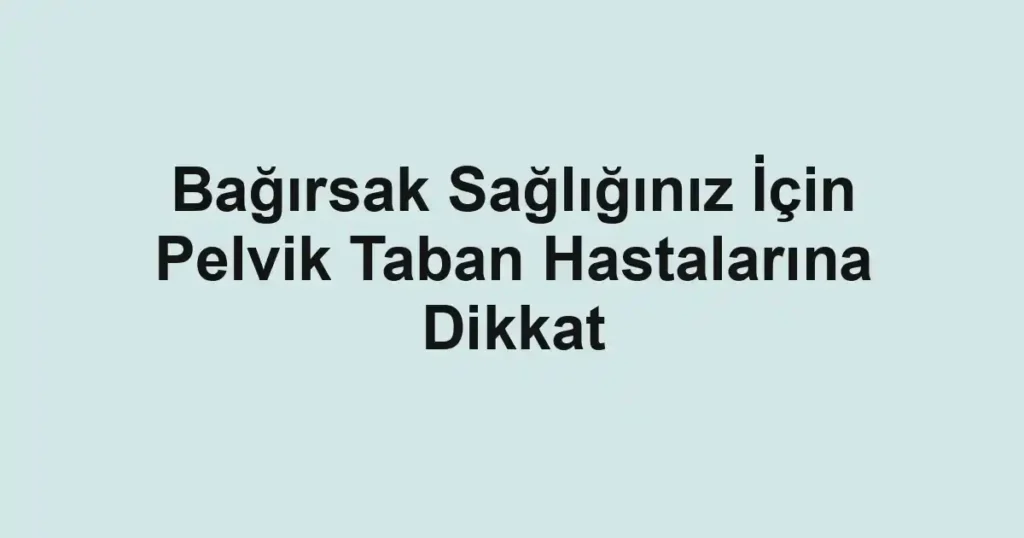 Bağırsak Sağlığınız İçin Pelvik Taban Hastalarına Dikkat