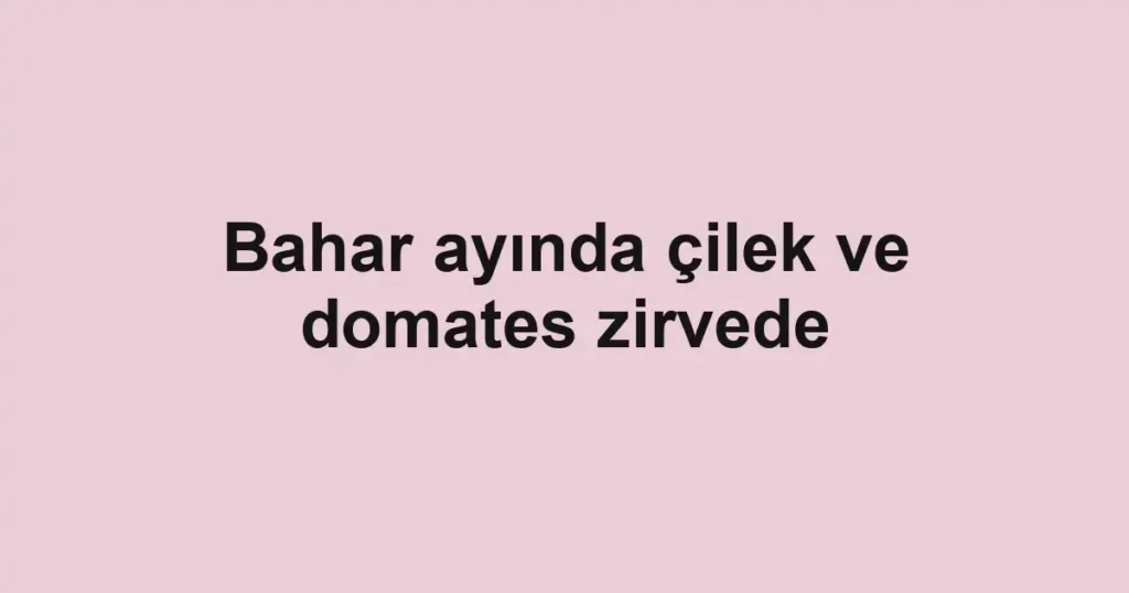 Bahar ayında çilek ve domates zirvede