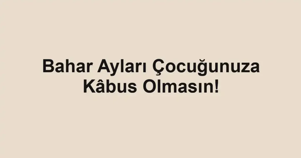 Bahar Ayları Çocuğunuza Kâbus Olmasın!