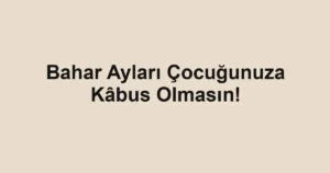 Bahar Ayları Çocuğunuza Kâbus Olmasın!