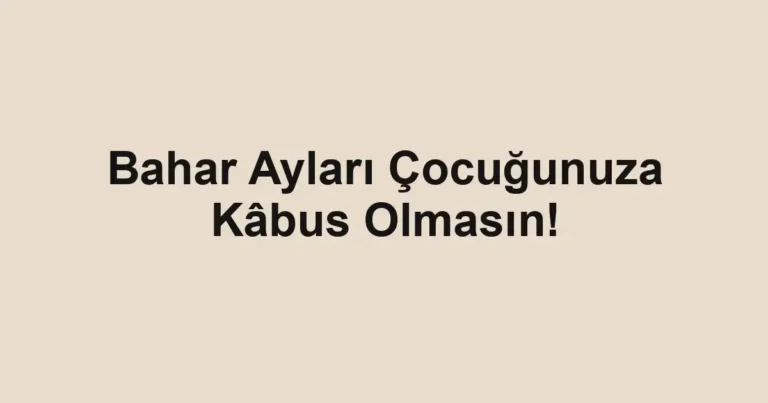 Bahar Ayları Çocuğunuza Kâbus Olmasın!