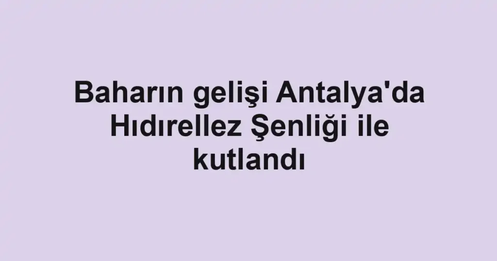 Baharın gelişi Antalya'da Hıdırellez Şenliği ile kutlandı