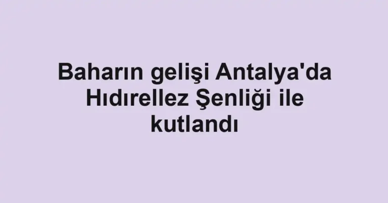 Baharın gelişi Antalya'da Hıdırellez Şenliği ile kutlandı