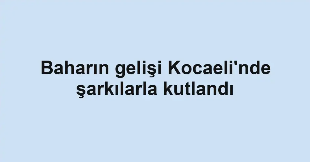 Baharın gelişi Kocaeli'nde şarkılarla kutlandı