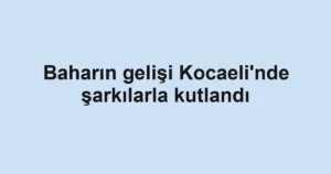 Baharın gelişi Kocaeli'nde şarkılarla kutlandı