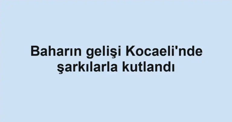 Baharın gelişi Kocaeli'nde şarkılarla kutlandı