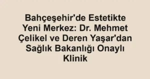 Bahçeşehir'de Estetikte Yeni Merkez: Dr. Mehmet Çelikel ve Deren Yaşar'dan Sağlık Bakanlığı Onaylı Klinik