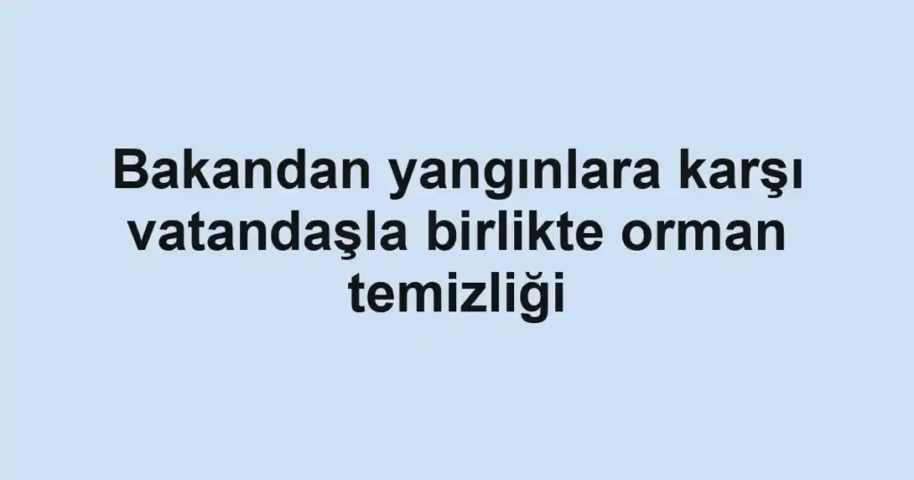 Bakandan yangınlara karşı vatandaşla birlikte orman temizliği