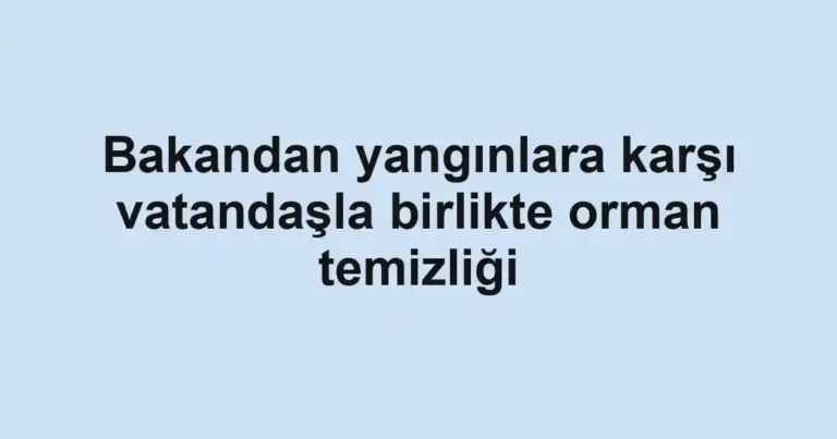 Bakandan yangınlara karşı vatandaşla birlikte orman temizliği