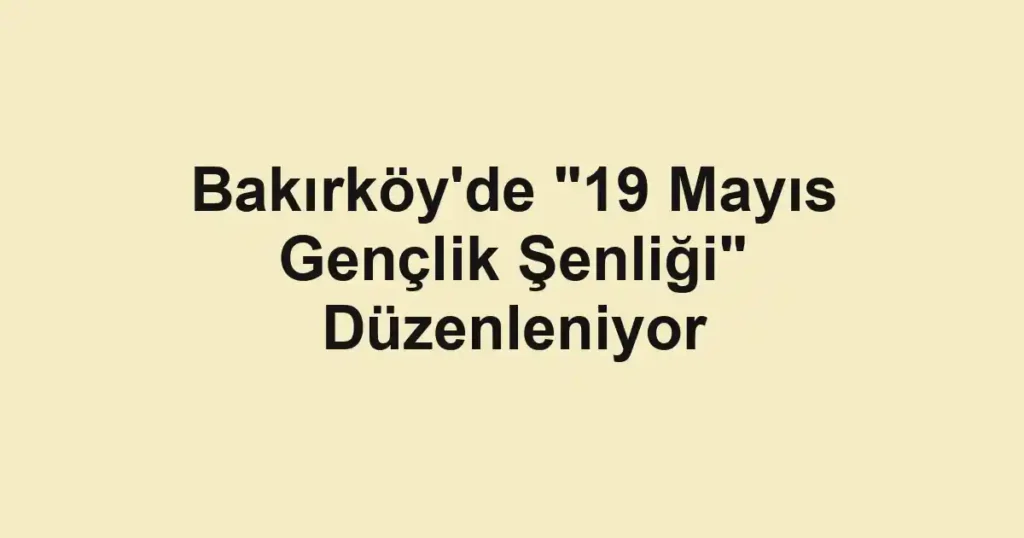 Bakırköy'de "19 Mayıs Gençlik Şenliği" Düzenleniyor