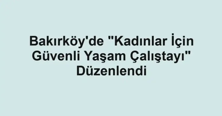 Bakırköy'de "Kadınlar İçin Güvenli Yaşam Çalıştayı" Düzenlendi