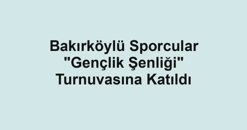 Bakırköylü Sporcular "Gençlik Şenliği" Turnuvasına Katıldı