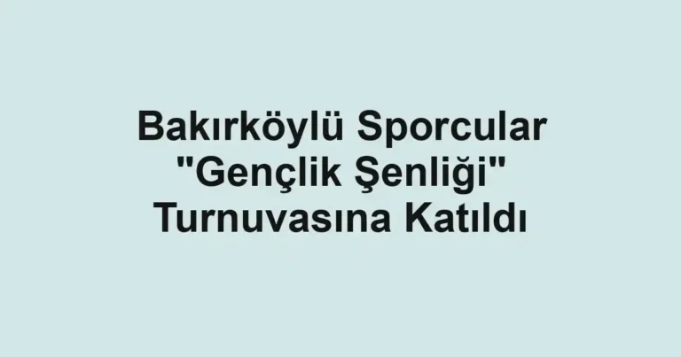Bakırköylü Sporcular "Gençlik Şenliği" Turnuvasına Katıldı