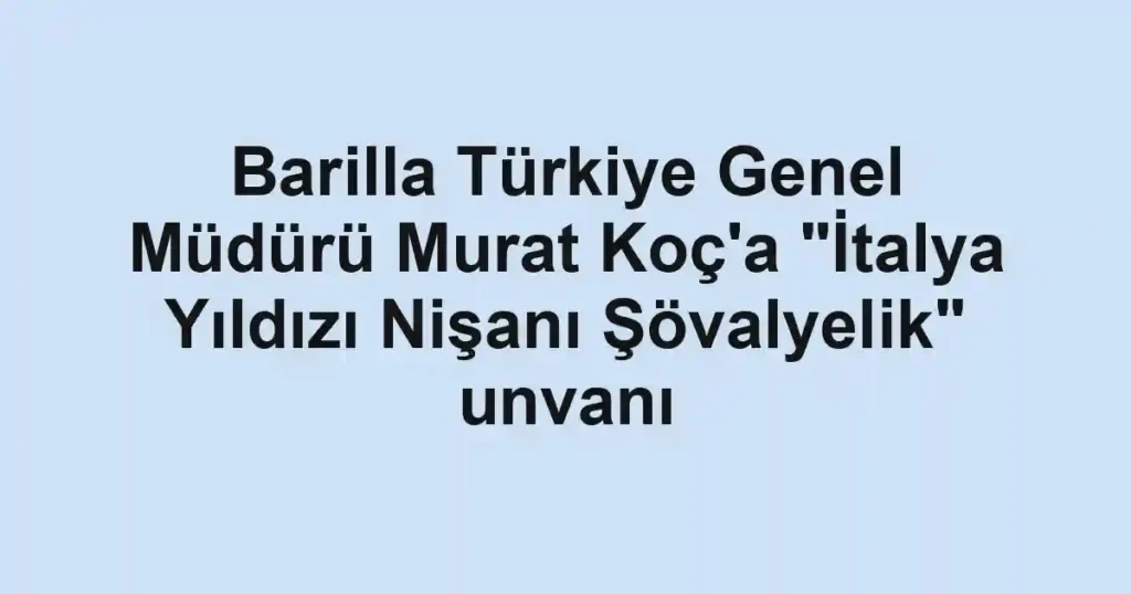 Barilla Türkiye Genel Müdürü Murat Koç'a "İtalya Yıldızı Nişanı Şövalyelik" unvanı