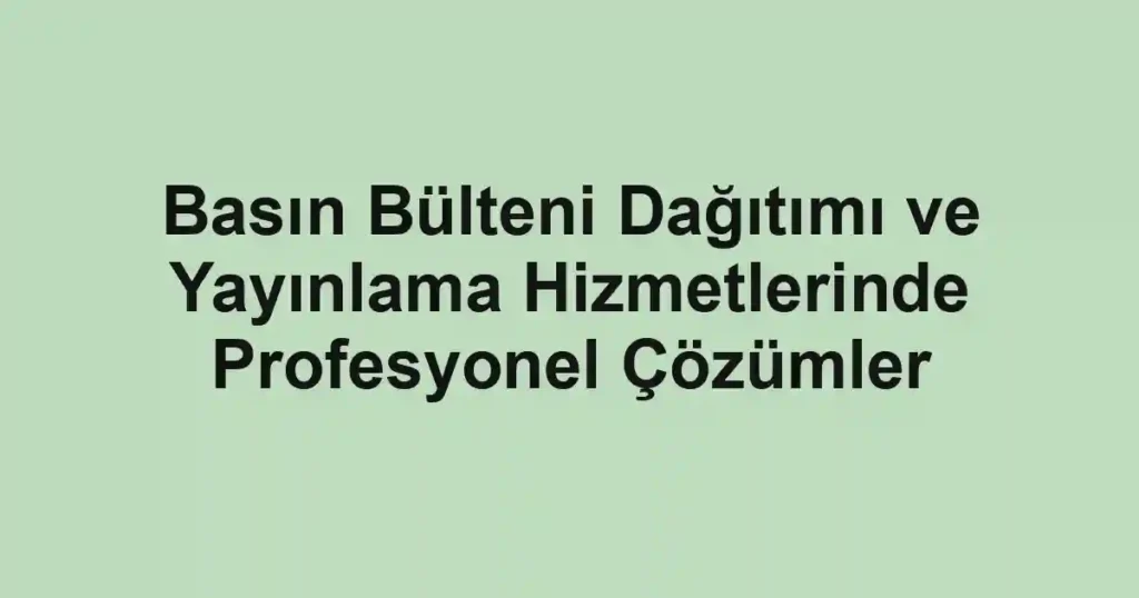 Basın Bülteni Dağıtımı ve Yayınlama Hizmetlerinde Profesyonel Çözümler