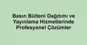 Basın Bülteni Dağıtımı ve Yayınlama Hizmetlerinde Profesyonel Çözümler