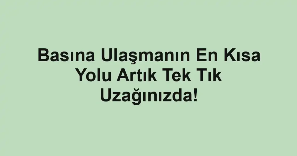 Basına Ulaşmanın En Kısa Yolu Artık Tek Tık Uzağınızda!