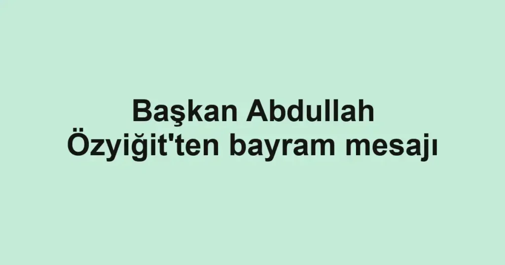 Başkan Abdullah Özyiğit'ten bayram mesajı