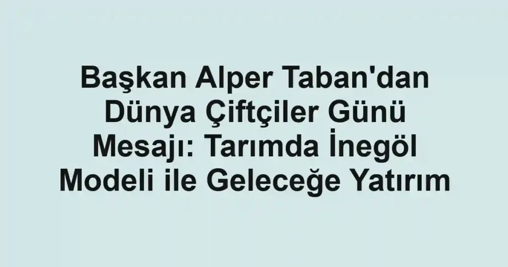 Başkan Alper Taban'dan Dünya Çiftçiler Günü Mesajı: Tarımda İnegöl Modeli ile Geleceğe Yatırım
