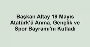 Başkan Altay 19 Mayıs Atatürk'ü Anma, Gençlik ve Spor Bayramı'nı Kutladı