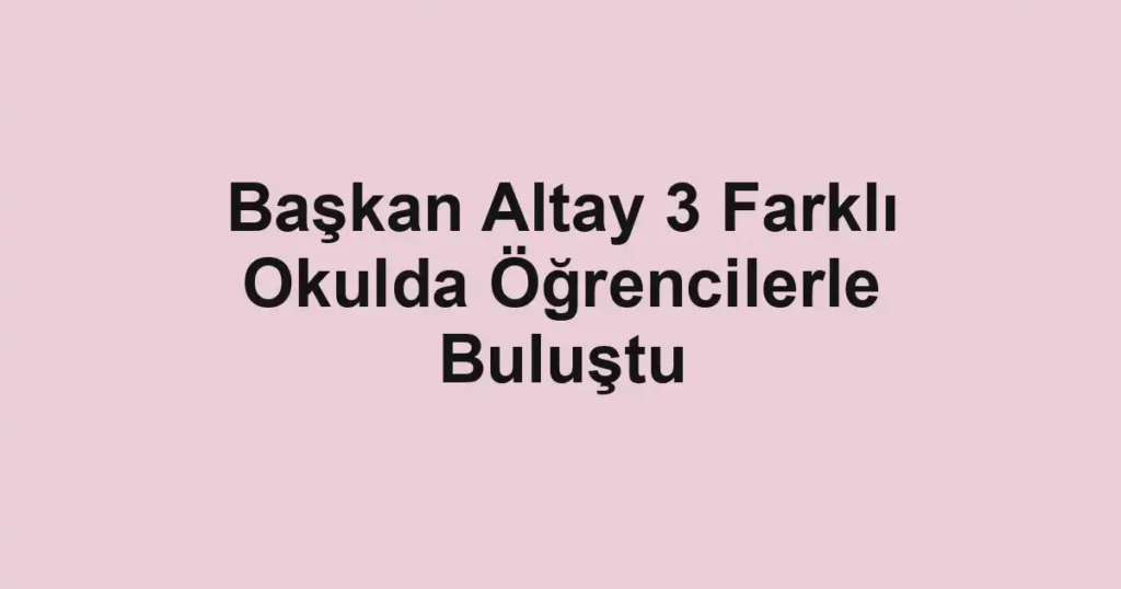 Başkan Altay 3 Farklı Okulda Öğrencilerle Buluştu