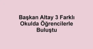 Başkan Altay 3 Farklı Okulda Öğrencilerle Buluştu
